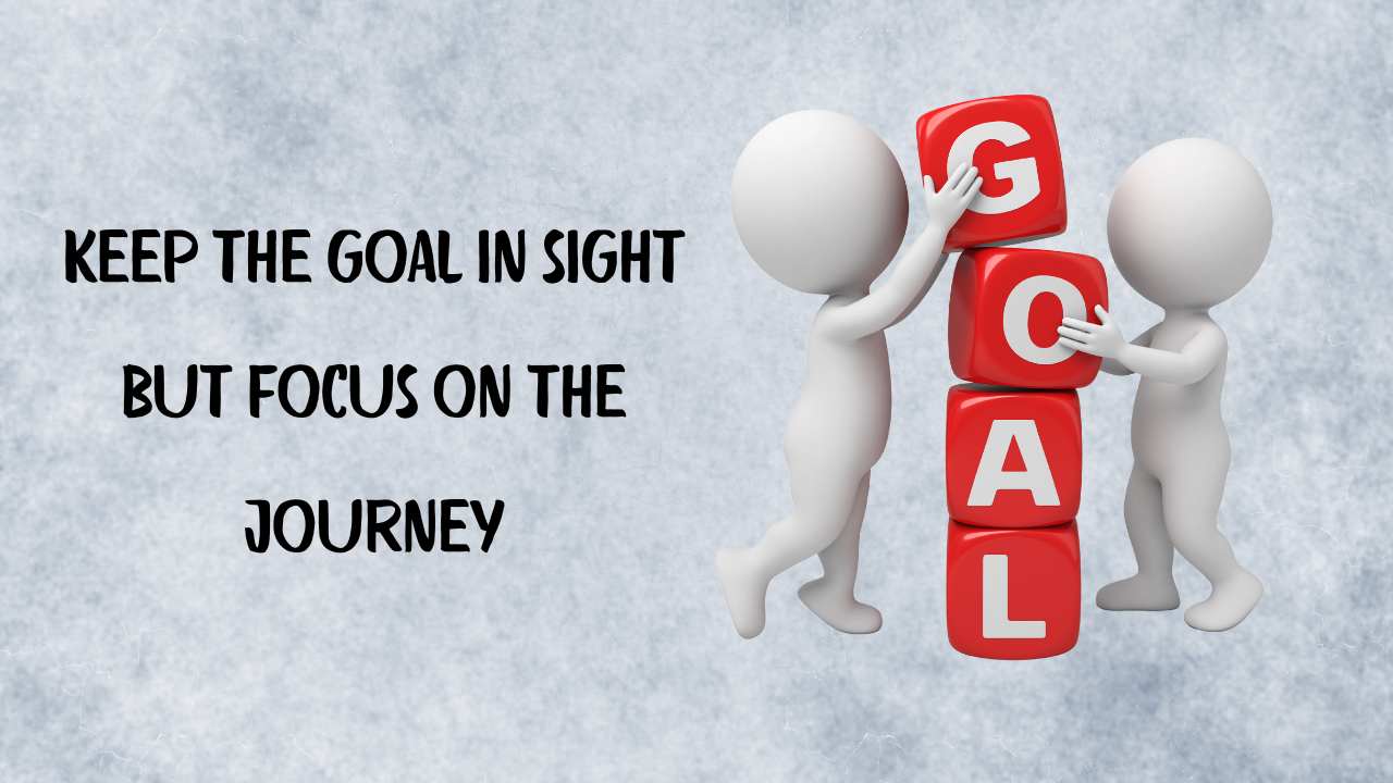 keep the goal in sight but focus on the journey